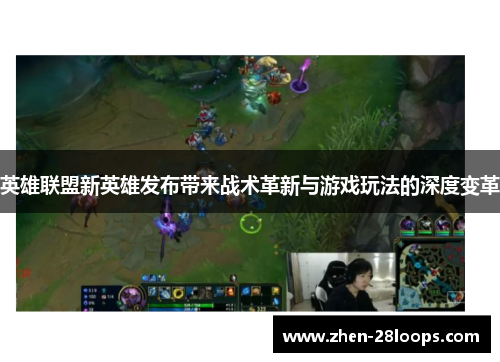 英雄联盟新英雄发布带来战术革新与游戏玩法的深度变革 英雄联盟新英雄发布带来战术革新与游戏玩法的深度变革