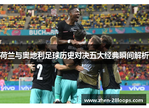 荷兰与奥地利足球历史对决五大经典瞬间解析 荷兰与奥地利足球历史对决五大经典瞬间解析