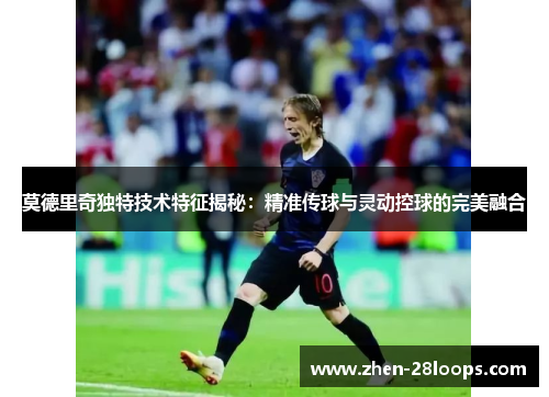 莫德里奇独特技术特征揭秘:精准传球与灵动控球的完美融合 莫德里奇独特技术特征揭秘:精准传球与灵动控球的完美融合