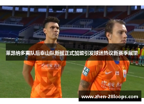 莱昂纳多离队后泰山队新援正式加盟引发球迷热议新赛季展望 莱昂纳多离队后泰山队新援正式加盟引发球迷热议新赛季展望