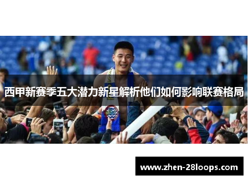 西甲新赛季五大潜力新星解析他们如何影响联赛格局 西甲新赛季五大潜力新星解析他们如何影响联赛格局