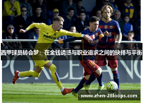 西甲球员转会梦:在金钱诱惑与职业追求之间的抉择与平衡 西甲球员转会梦:在金钱诱惑与职业追求之间的抉择与平衡