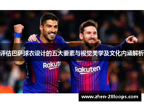 评估巴萨球衣设计的五大要素与视觉美学及文化内涵解析 评估巴萨球衣设计的五大要素与视觉美学及文化内涵解析
