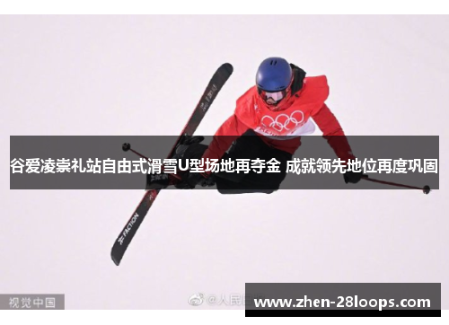 谷爱凌崇礼站自由式滑雪U型场地再夺金 成就领先地位再度巩固