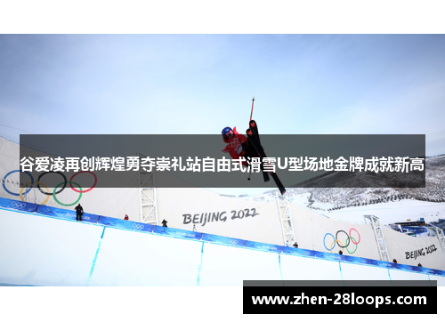 谷爱凌再创辉煌勇夺崇礼站自由式滑雪U型场地金牌成就新高 谷爱凌再创辉煌勇夺崇礼站自由式滑雪U型场地金牌成就新高