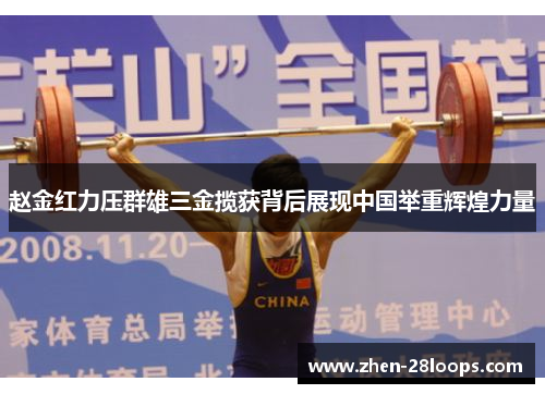 赵金红力压群雄三金揽获背后展现中国举重辉煌力量 赵金红力压群雄三金揽获背后展现中国举重辉煌力量