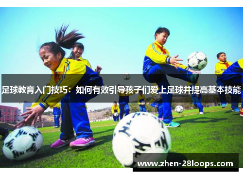 足球教育入门技巧：如何有效引导孩子们爱上足球并提高基本技能