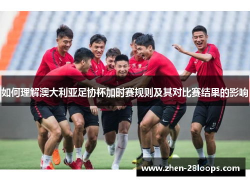 如何理解澳大利亚足协杯加时赛规则及其对比赛结果的影响 如何理解澳大利亚足协杯加时赛规则及其对比赛结果的影响