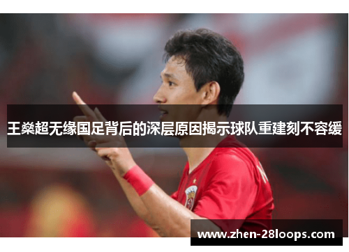 王燊超无缘国足背后的深层原因揭示球队重建刻不容缓 王燊超无缘国足背后的深层原因揭示球队重建刻不容缓