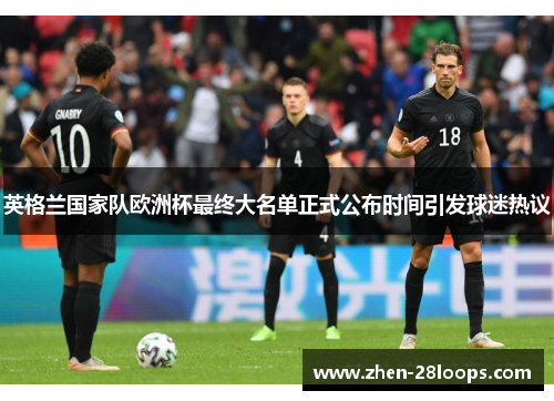 英格兰国家队欧洲杯最终大名单正式公布时间引发球迷热议 英格兰国家队欧洲杯最终大名单正式公布时间引发球迷热议