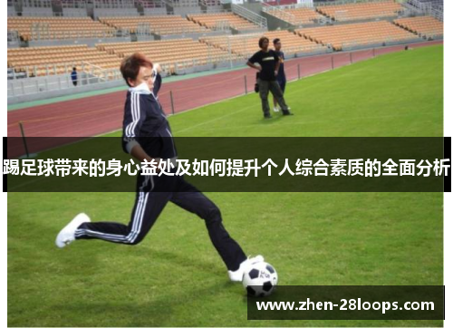 踢足球带来的身心益处及如何提升个人综合素质的全面分析 踢足球带来的身心益处及如何提升个人综合素质的全面分析