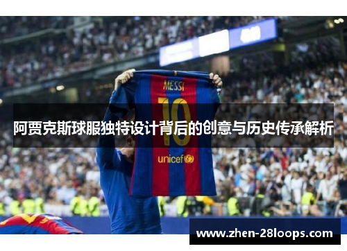阿贾克斯球服独特设计背后的创意与历史传承解析 阿贾克斯球服独特设计背后的创意与历史传承解析