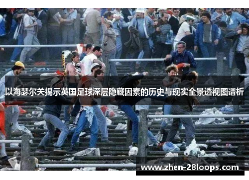 以海瑟尔关揭示英国足球深层隐藏因素的历史与现实全景透视图谱析 以海瑟尔关揭示英国足球深层隐藏因素的历史与现实全景透视图谱析