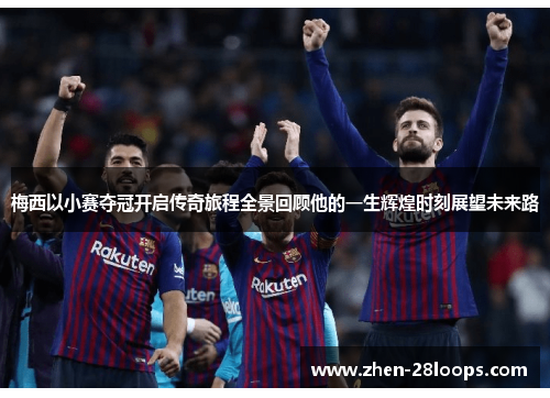 梅西以小赛夺冠开启传奇旅程全景回顾他的一生辉煌时刻展望未来路 梅西以小赛夺冠开启传奇旅程全景回顾他的一生辉煌时刻展望未来路