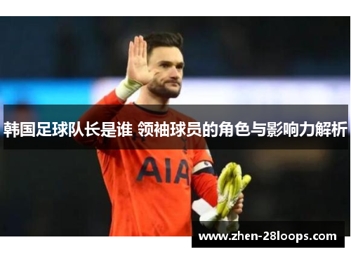 韩国足球队长是谁 领袖球员的角色与影响力解析