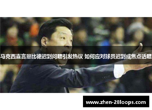 马克西直言恩比德迟到问题引发热议 如何应对球员迟到成焦点话题 马克西直言恩比德迟到问题引发热议 如何应对球员迟到成焦点话题