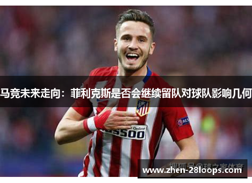 马竞未来走向:菲利克斯是否会继续留队对球队影响几何 马竞未来走向:菲利克斯是否会继续留队对球队影响几何