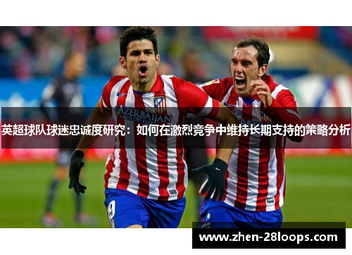 英超球队球迷忠诚度研究：如何在激烈竞争中维持长期支持的策略分析