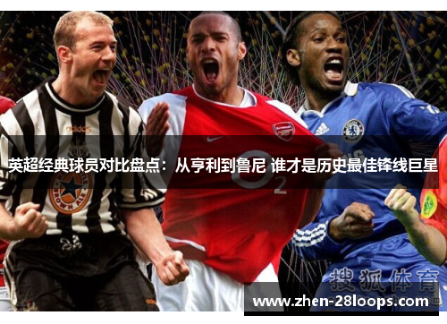 英超经典球员对比盘点:从亨利到鲁尼 谁才是历史最佳锋线巨星 英超经典球员对比盘点:从亨利到鲁尼 谁才是历史最佳锋线巨星