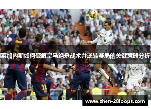 莱加内斯如何破解皇马绝杀战术并逆转赛局的关键策略分析