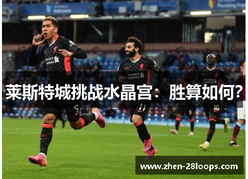 莱斯特城挑战水晶宫:胜算如何? 莱斯特城挑战水晶宫:胜算如何?