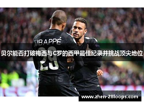 贝尔能否打破梅西与C罗的西甲最佳纪录并挑战顶尖地位