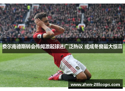 费尔南德斯转会传闻激起球迷广泛热议 或成冬窗最大惊喜