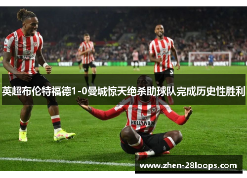 英超布伦特福德1-0曼城惊天绝杀助球队完成历史性胜利
