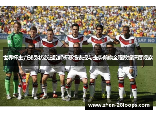 世界杯主力球员状态追踪解析赛场表现与走势前瞻全程数据深度观察