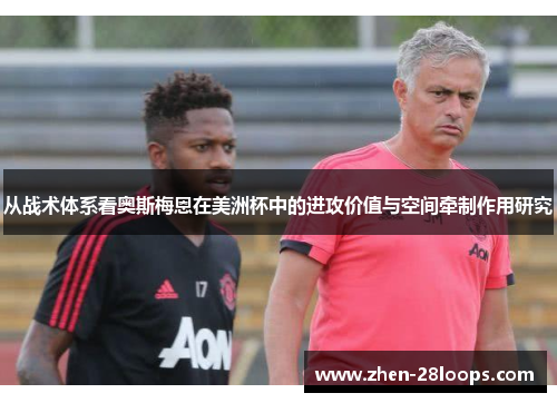 从战术体系看奥斯梅恩在美洲杯中的进攻价值与空间牵制作用研究 从战术体系看奥斯梅恩在美洲杯中的进攻价值与空间牵制作用研究