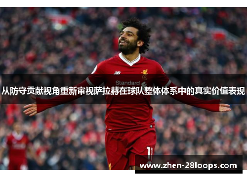 从防守贡献视角重新审视萨拉赫在球队整体体系中的真实价值表现