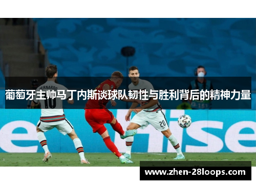 葡萄牙主帅马丁内斯谈球队韧性与胜利背后的精神力量