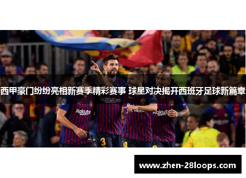 西甲豪门纷纷亮相新赛季精彩赛事 球星对决揭开西班牙足球新篇章 西甲豪门纷纷亮相新赛季精彩赛事 球星对决揭开西班牙足球新篇章