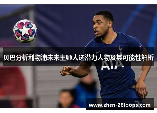 贝巴分析利物浦未来主帅人选潜力人物及其可能性解析 贝巴分析利物浦未来主帅人选潜力人物及其可能性解析