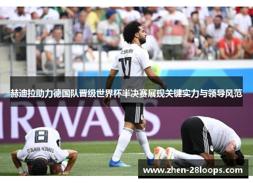 赫迪拉助力德国队晋级世界杯半决赛展现关键实力与领导风范 赫迪拉助力德国队晋级世界杯半决赛展现关键实力与领导风范