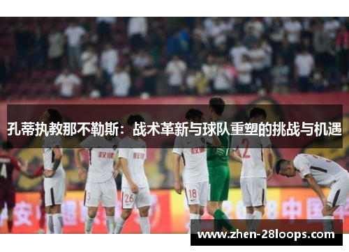 孔蒂执教那不勒斯：战术革新与球队重塑的挑战与机遇