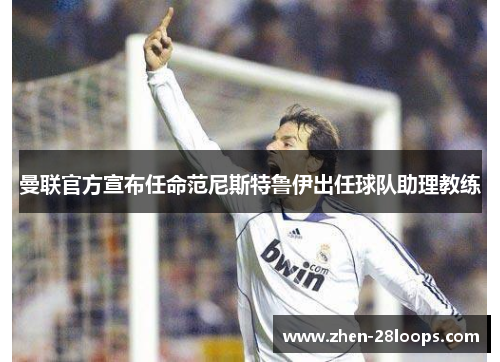 曼联官方宣布任命范尼斯特鲁伊出任球队助理教练