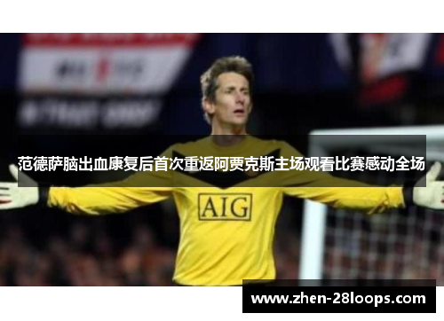 范德萨脑出血康复后首次重返阿贾克斯主场观看比赛感动全场