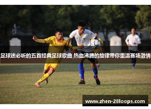 足球迷必听的五首经典足球歌曲 热血沸腾的旋律带你重温赛场激情