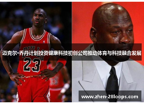 迈克尔·乔丹计划投资健康科技初创公司推动体育与科技融合发展