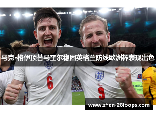 马克·格伊顶替马奎尔稳固英格兰防线欧洲杯表现出色