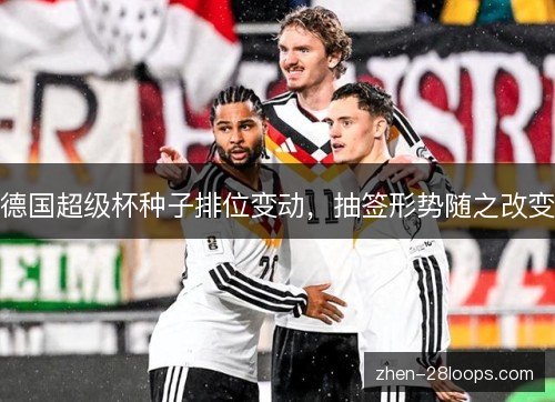 德国超级杯种子排位变动,抽签形势随之改变 德国超级杯种子排位变动,抽签形势随之改变