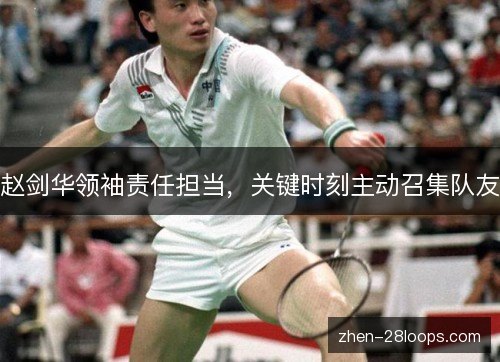 赵剑华领袖责任担当,关键时刻主动召集队友 赵剑华领袖责任担当,关键时刻主动召集队友